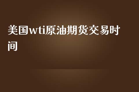 美国wti原油期货交易时间 (https://cj001.wpmee.com/) 期货行情 第1张