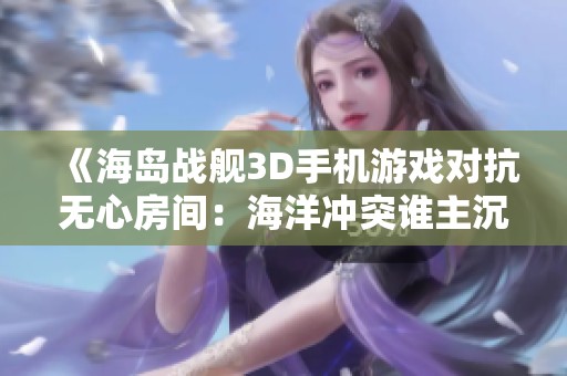 《海岛战舰3D手机游戏对抗无心房间：海洋冲突谁主沉浮》