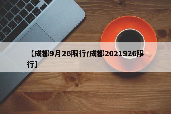 【成都9月26限行/成都2021926限行】-第1张图片-璀璨诗词网