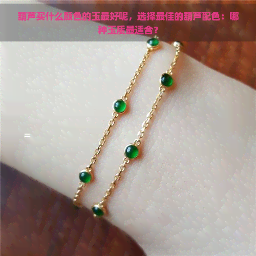 葫芦买什么颜色的玉更好呢，选择更佳的葫芦配色：哪种玉质最适合？